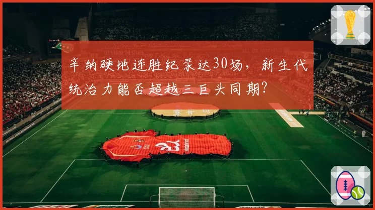 辛纳硬地连胜纪录达30场，新生代统治力能否超越三巨头同期？