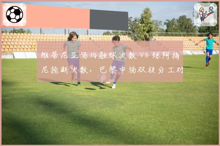 维蒂尼亚场均触球次数 vs 琼阿梅尼抢断次数，巴黎中场双核分工对比
