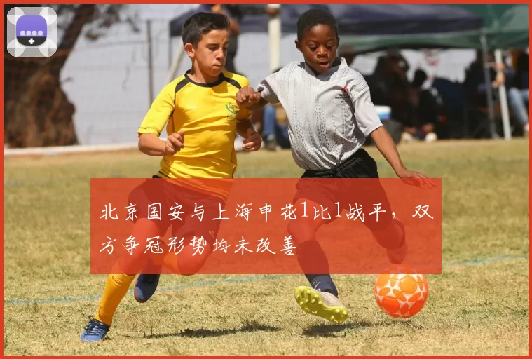 北京国安与上海申花1比1战平，双方争冠形势均未改善