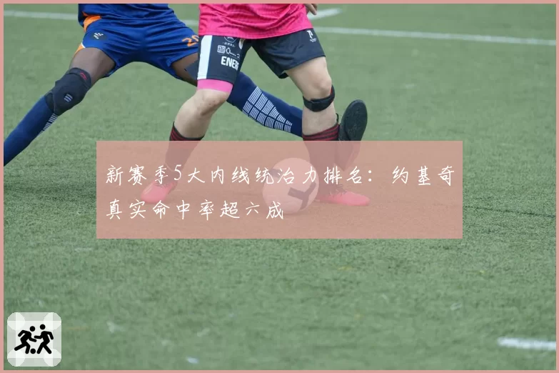 新赛季5大内线统治力排名：约基奇真实命中率超六成
