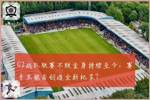 G2战队联赛不败金身持续至今，赛季末能否创造全新纪录？