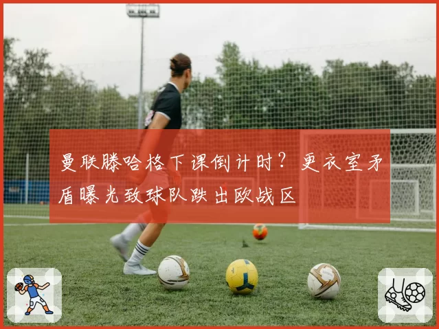 曼联滕哈格下课倒计时？更衣室矛盾曝光致球队跌出欧战区