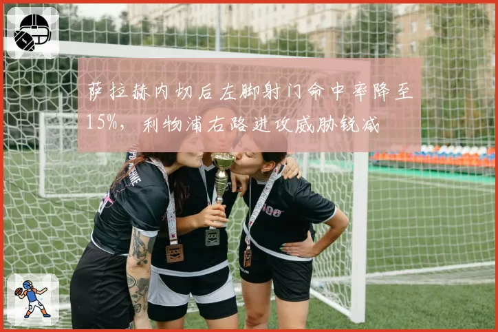 萨拉赫内切后左脚射门命中率降至15%，利物浦右路进攻威胁锐减
