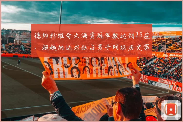 德约科维奇大满贯冠军数达到25座，超越纳达尔独占男子网坛历史第一