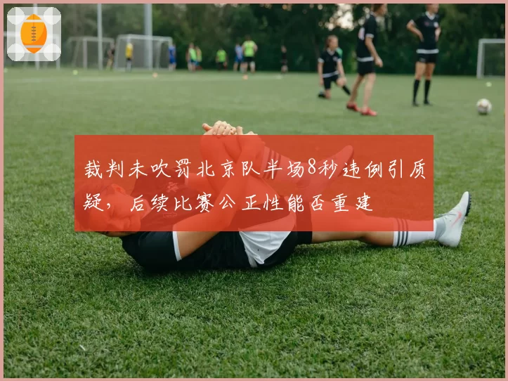 裁判未吹罚北京队半场8秒违例引质疑，后续比赛公正性能否重建