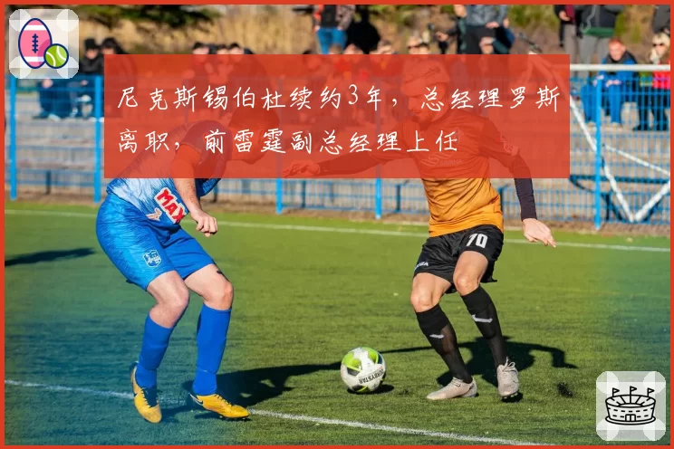 尼克斯锡伯杜续约3年，总经理罗斯离职，前雷霆副总经理上任