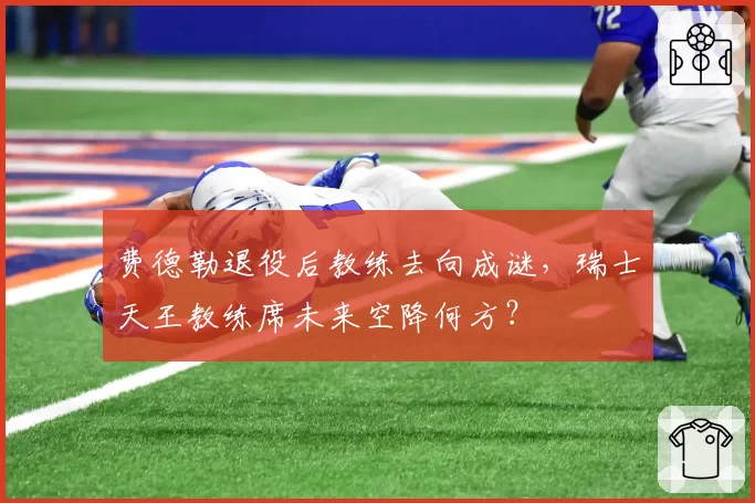 费德勒退役后教练去向成谜，瑞士天王教练席未来空降何方？