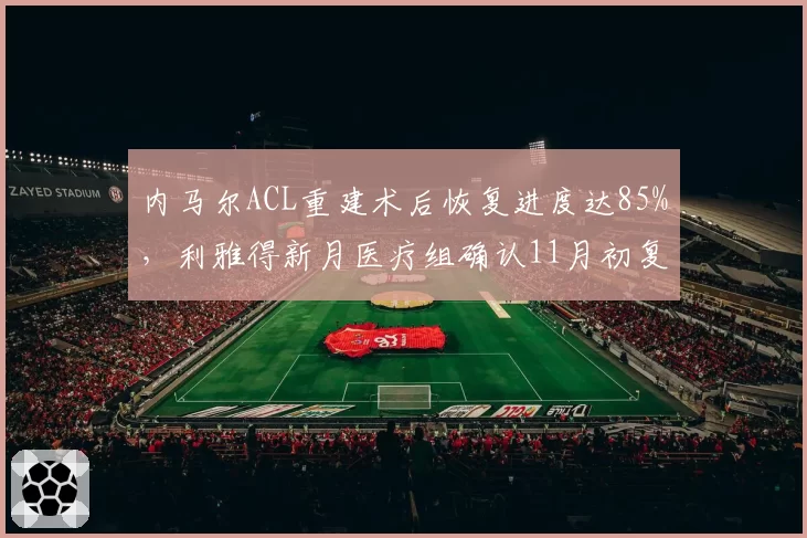 内马尔ACL重建术后恢复进度达85%，利雅得新月医疗组确认11月初复出