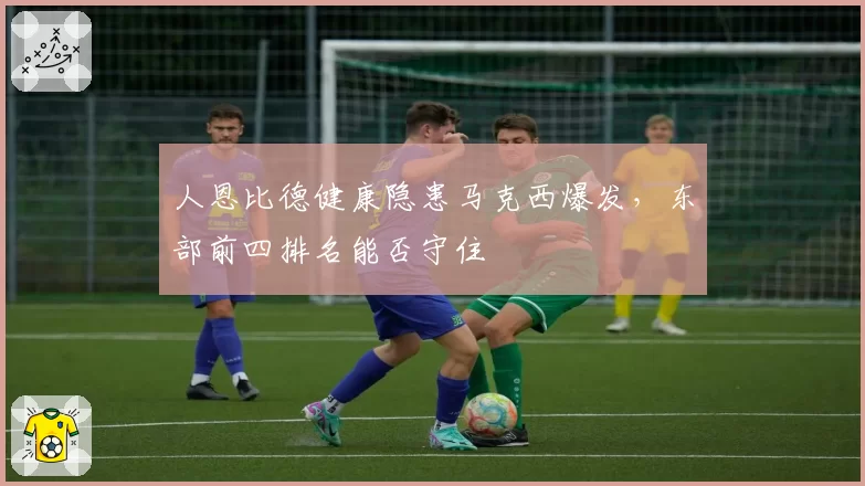 人恩比德健康隐患马克西爆发，东部前四排名能否守住