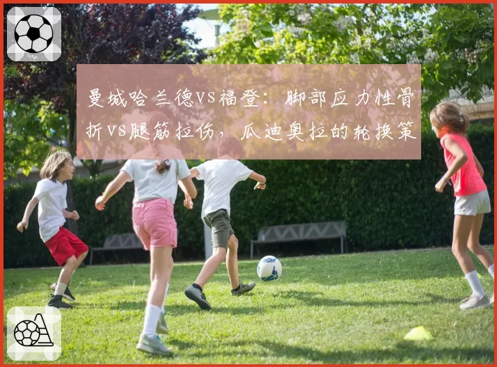 曼城哈兰德vs福登：脚部应力性骨折vs腿筋拉伤，瓜迪奥拉的轮换策略对比