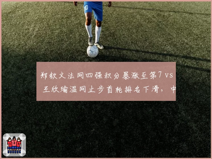 郑钦文法网四强积分暴涨至第7 vs 王欣瑜温网止步首轮排名下滑，中国金花差距拉大
