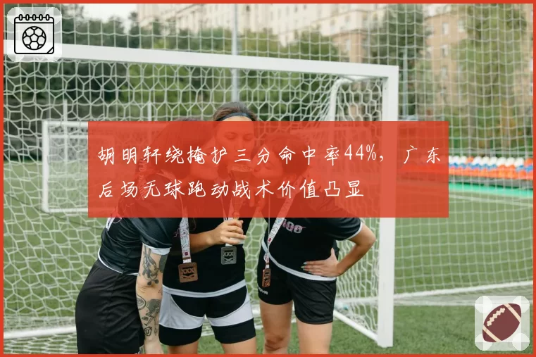 胡明轩绕掩护三分命中率44%，广东后场无球跑动战术价值凸显