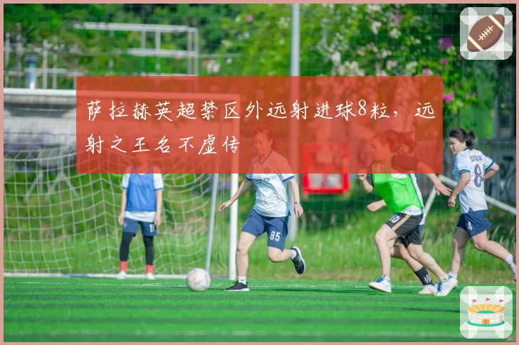 萨拉赫英超禁区外远射进球8粒，远射之王名不虚传