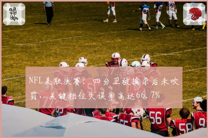 NFL美联决赛：四分卫被擒杀后未吹罚，关键档位失误率高达66.7%