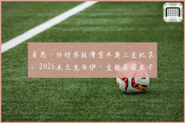 肖恩·怀特单板滑雪冬奥三金纪录,2026米兰克洛伊·金能否在女子组追平?