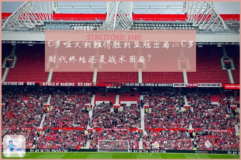 C罗哑火利雅得胜利亚冠出局，C罗时代终结还是战术困局？