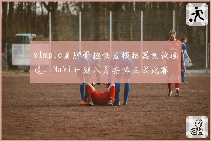 s1mple肩胛骨挫伤后模拟器测试通过,NaVi计划八月安排正式比赛