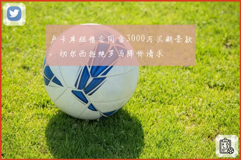 卢卡库租借合同含3000万买断条款，切尔西拒绝罗马降价请求