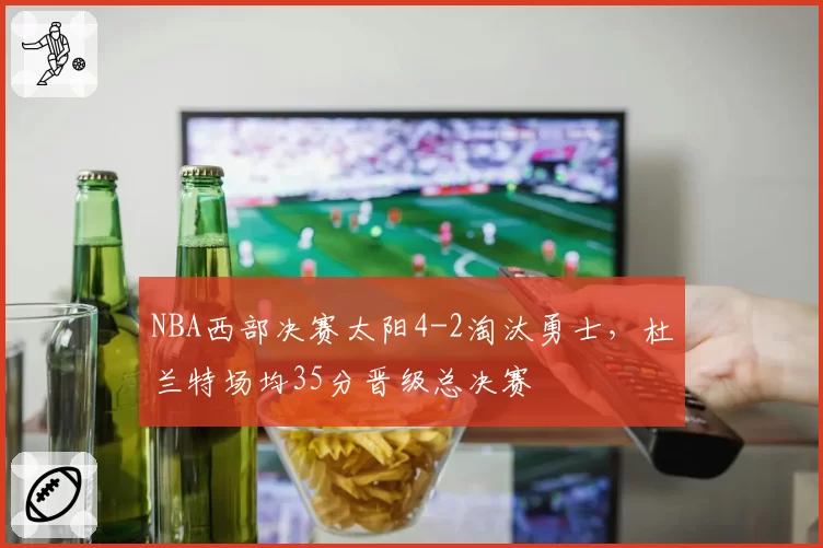 NBA西部决赛太阳4-2淘汰勇士，杜兰特场均35分晋级总决赛