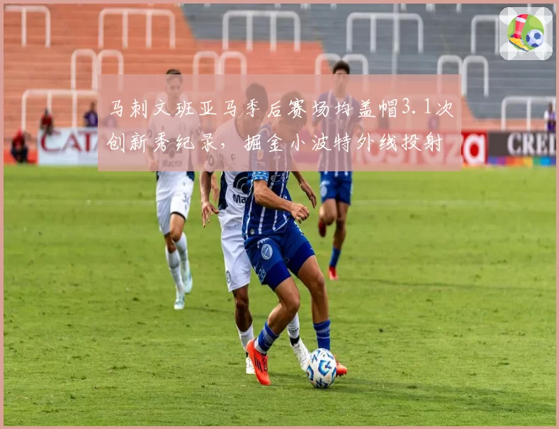 马刺文班亚马季后赛场均盖帽3.1次创新秀纪录，掘金小波特外线投射空间受挤压