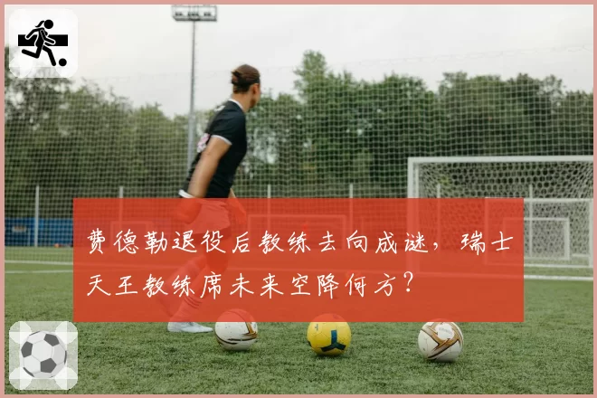 费德勒退役后教练去向成谜，瑞士天王教练席未来空降何方？