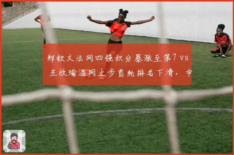 郑钦文法网四强积分暴涨至第7 vs 王欣瑜温网止步首轮排名下滑，中国金花差距拉大