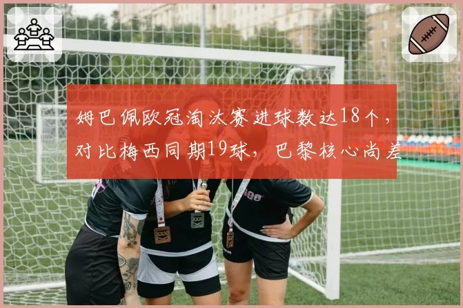 姆巴佩欧冠淘汰赛进球数达18个，对比梅西同期19球，巴黎核心尚差多少？
