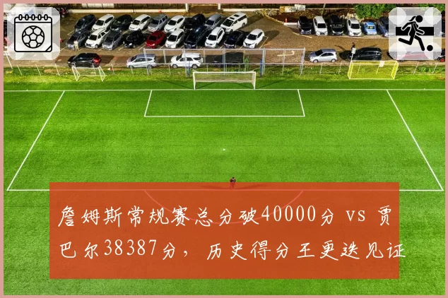 詹姆斯常规赛总分破40000分 vs 贾巴尔38387分，历史得分王更迭见证时代变迁