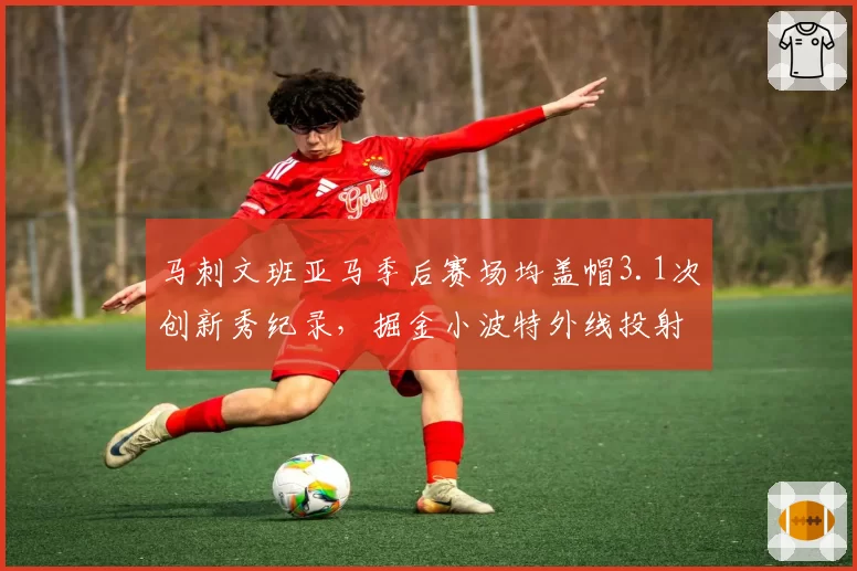 马刺文班亚马季后赛场均盖帽3.1次创新秀纪录，掘金小波特外线投射空间受挤压