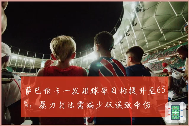 萨巴伦卡一发进球率目标提升至65%，暴力打法需减少双误致命伤