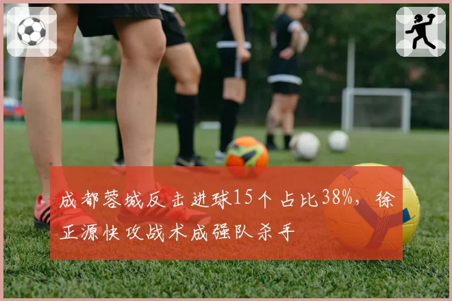 成都蓉城反击进球15个占比38%，徐正源快攻战术成强队杀手
