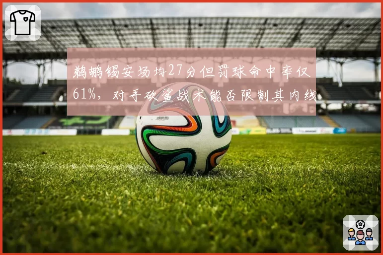 鹈鹕锡安场均27分但罚球命中率仅61%，对手砍鲨战术能否限制其内线统治力？