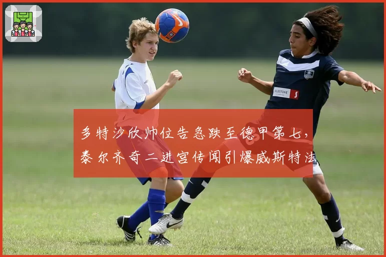 多特沙欣帅位告急跌至德甲第七，泰尔齐奇二进宫传闻引爆威斯特法伦