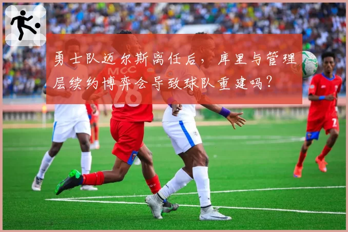 勇士队迈尔斯离任后，库里与管理层续约博弈会导致球队重建吗？
