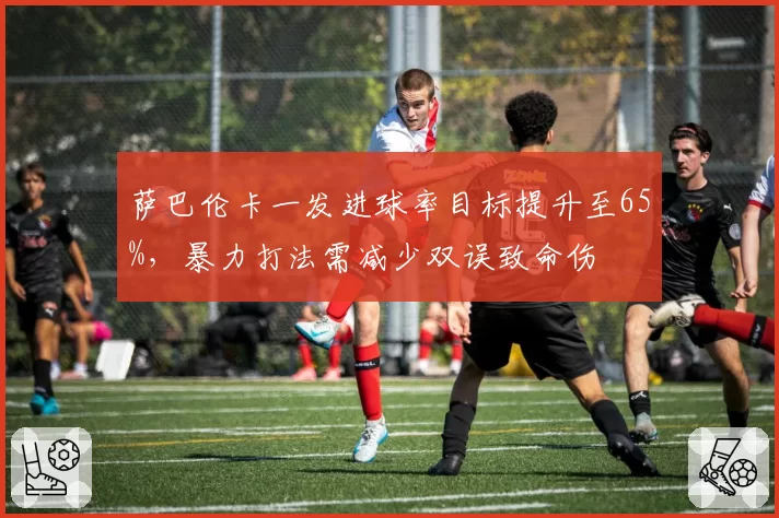 萨巴伦卡一发进球率目标提升至65%，暴力打法需减少双误致命伤