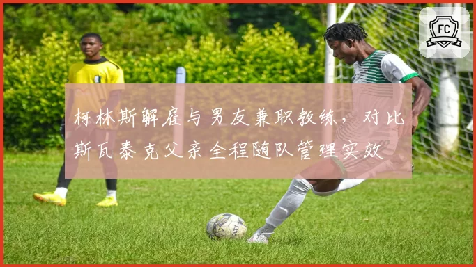 柯林斯解雇与男友兼职教练，对比斯瓦泰克父亲全程随队管理实效