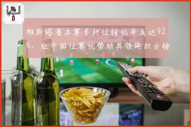 维斯塔潘本赛季杆位转化率高达92%，红牛排位赛优势助其领跑积分榜