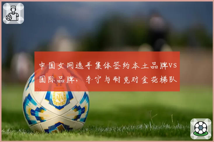 中国女网选手集体签约本土品牌vs国际品牌，李宁与耐克对金花梯队支持力度