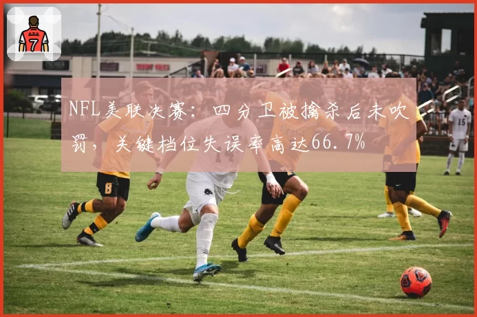 NFL美联决赛：四分卫被擒杀后未吹罚，关键档位失误率高达66.7%