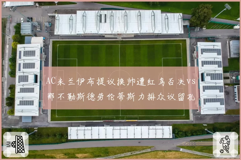 AC米兰伊布提议换帅遭红鸟否决vs那不勒斯德劳伦蒂斯力排众议留孔蒂，圣西罗与马拉多纳球场决策两极